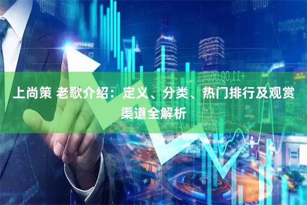 上尚策 老歌介绍：定义、分类、热门排行及观赏渠道全解析
