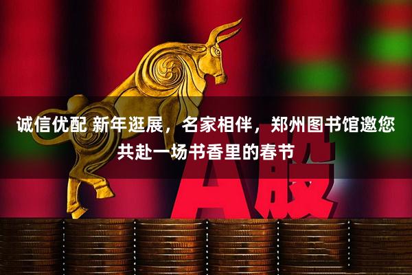 诚信优配 新年逛展，名家相伴，郑州图书馆邀您共赴一场书香里的春节