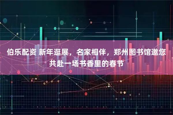 伯乐配资 新年逛展，名家相伴，郑州图书馆邀您共赴一场书香里的春节