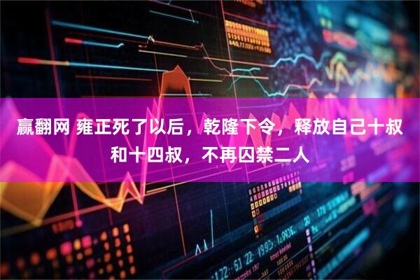 赢翻网 雍正死了以后，乾隆下令，释放自己十叔和十四叔，不再囚禁二人