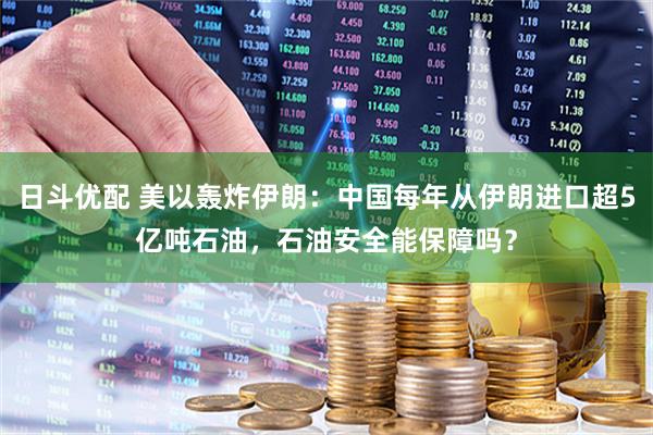 日斗优配 美以轰炸伊朗：中国每年从伊朗进口超5亿吨石油，石油安全能保障吗？