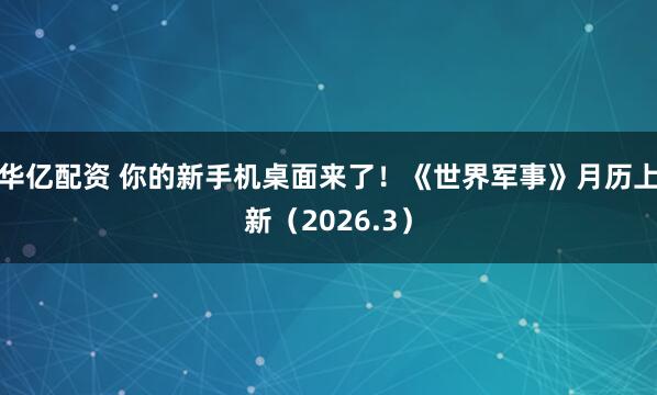 华亿配资 你的新手机桌面来了！《世界军事》月历上新（2026.3）