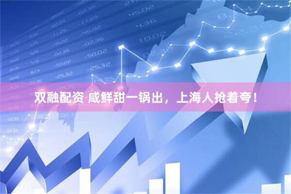 双融配资 咸鲜甜一锅出，上海人抢着夸！