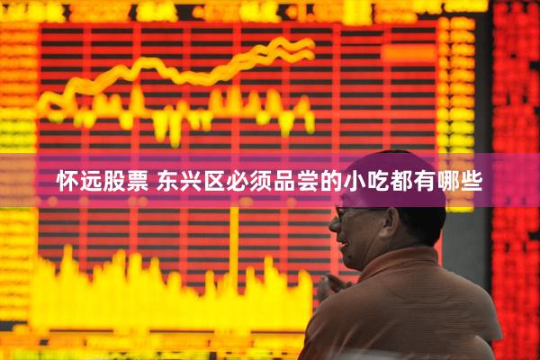怀远股票 东兴区必须品尝的小吃都有哪些
