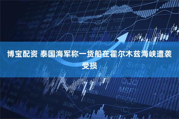 博宝配资 泰国海军称一货船在霍尔木兹海峡遭袭受损
