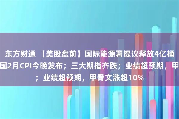 东方财通 【美股盘前】国际能源署提议释放4亿桶原油储备；美国2月CPI今晚发布；三大期指齐跌；业绩超预期，甲骨文涨超10%