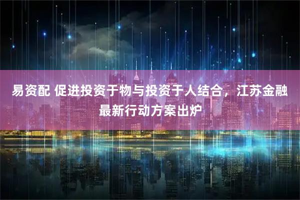 易资配 促进投资于物与投资于人结合，江苏金融最新行动方案出炉