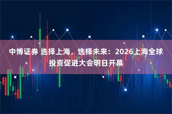 中博证券 选择上海，选择未来：2026上海全球投资促进大会明日开幕