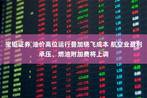 宝钜证券 油价高位运行叠加绕飞成本 航空业盈利承压、燃油附加费将上调