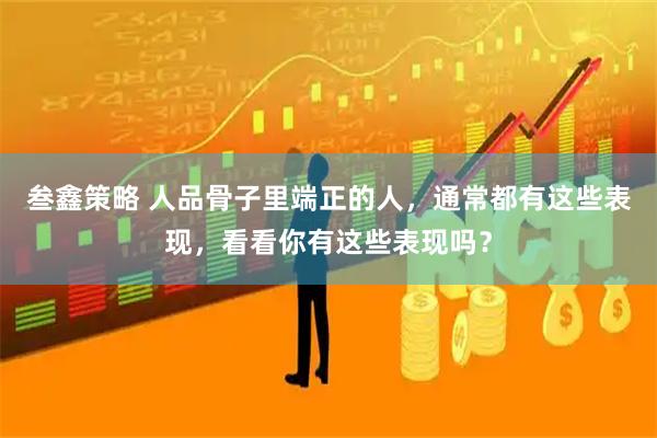 叁鑫策略 人品骨子里端正的人，通常都有这些表现，看看你有这些表现吗？