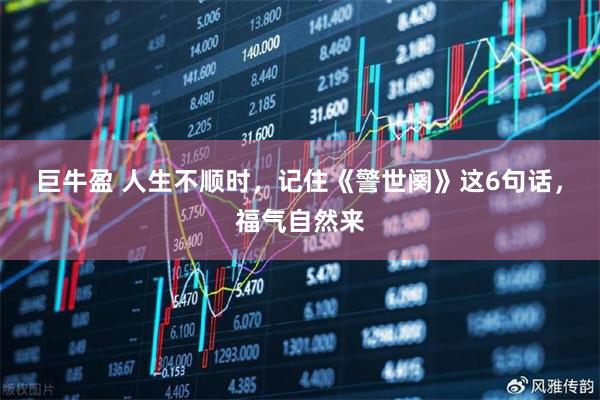 巨牛盈 人生不顺时，记住《警世阕》这6句话，福气自然来
