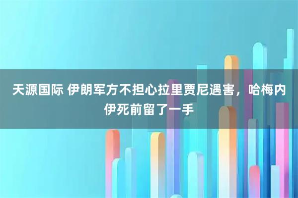 天源国际 伊朗军方不担心拉里贾尼遇害，哈梅内伊死前留了一手