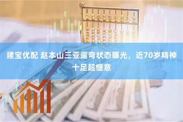 建宝优配 赵本山三亚遛弯状态曝光，近70岁精神十足超惬意