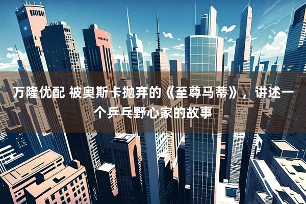 万隆优配 被奥斯卡抛弃的《至尊马蒂》，讲述一个乒乓野心家的故事