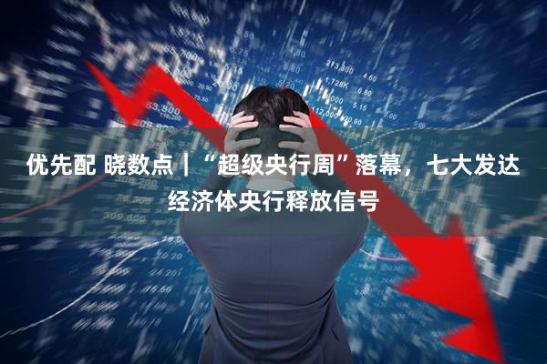 优先配 晓数点｜“超级央行周”落幕，七大发达经济体央行释放信号