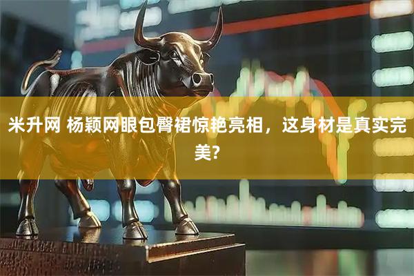 米升网 杨颖网眼包臀裙惊艳亮相，这身材是真实完美?