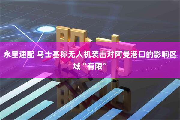 永星速配 马士基称无人机袭击对阿曼港口的影响区域“有限”