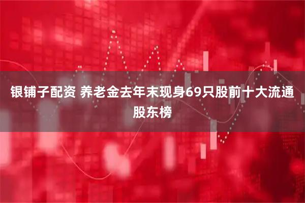 银铺子配资 养老金去年末现身69只股前十大流通股东榜