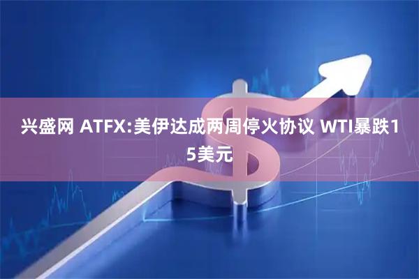 兴盛网 ATFX:美伊达成两周停火协议 WTI暴跌15美元