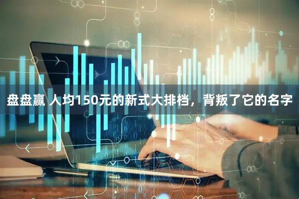 盘盘赢 人均150元的新式大排档，背叛了它的名字
