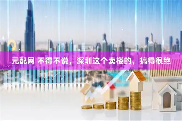 元配网 不得不说，深圳这个卖楼的，搞得很绝