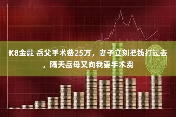 K8金融 岳父手术费25万，妻子立刻把钱打过去，隔天岳母又向我要手术费