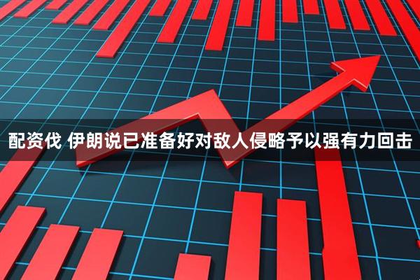 配资伐 伊朗说已准备好对敌人侵略予以强有力回击