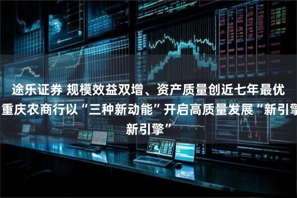 途乐证券 规模效益双增、资产质量创近七年最优！重庆农商行以“三种新动能”开启高质量发展“新引擎”