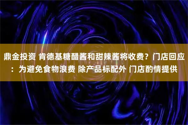 鼎金投资 肯德基糖醋酱和甜辣酱将收费？门店回应：为避免食物浪费 除产品标配外 门店酌情提供