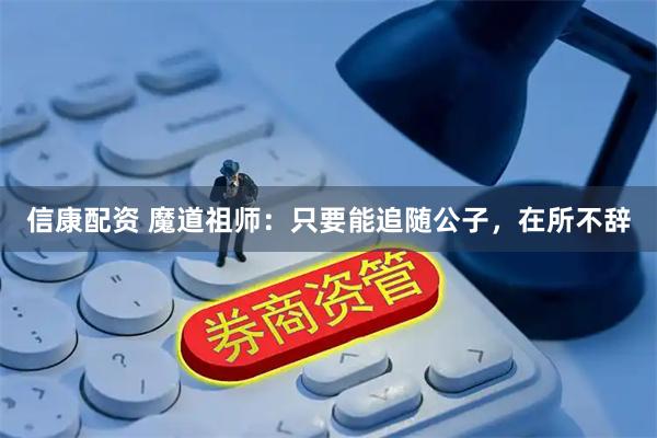 信康配资 魔道祖师：只要能追随公子，在所不辞