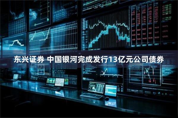东兴证券 中国银河完成发行13亿元公司债券