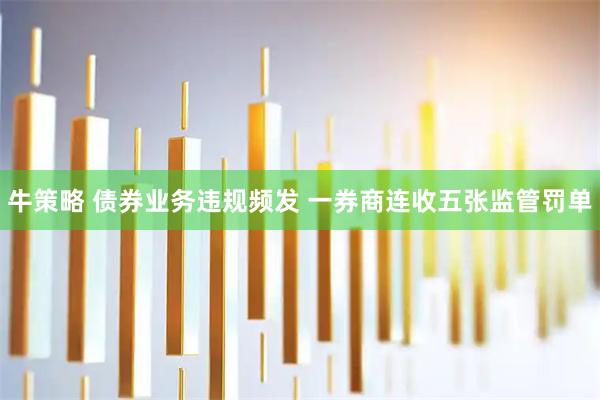 牛策略 债券业务违规频发 一券商连收五张监管罚单