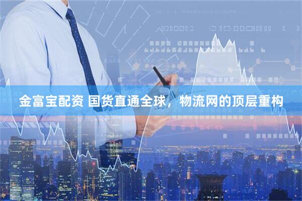 金富宝配资 国货直通全球，物流网的顶层重构
