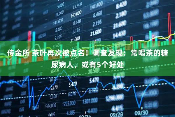 传金所 茶叶再次被点名！调查发现：常喝茶的糖尿病人，或有5个好处