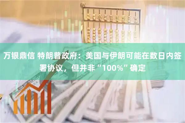 万银鼎信 特朗普政府：美国与伊朗可能在数日内签署协议，但并非“100%”确定