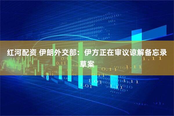 红河配资 伊朗外交部：伊方正在审议谅解备忘录草案