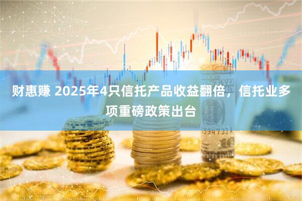 财惠赚 2025年4只信托产品收益翻倍，信托业多项重磅政策出台