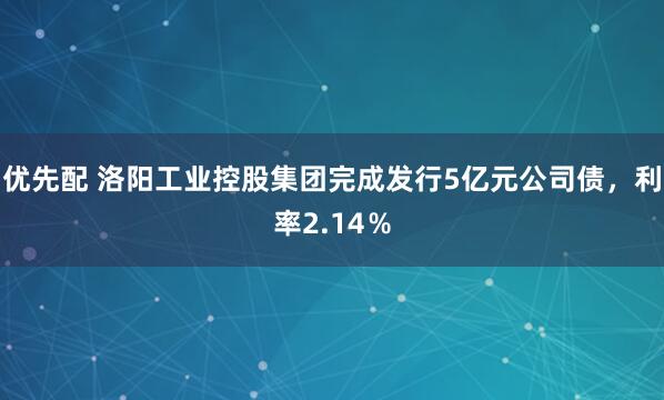 优先配 洛阳工业控股集团完成发行5亿元公司债，利率2.14％