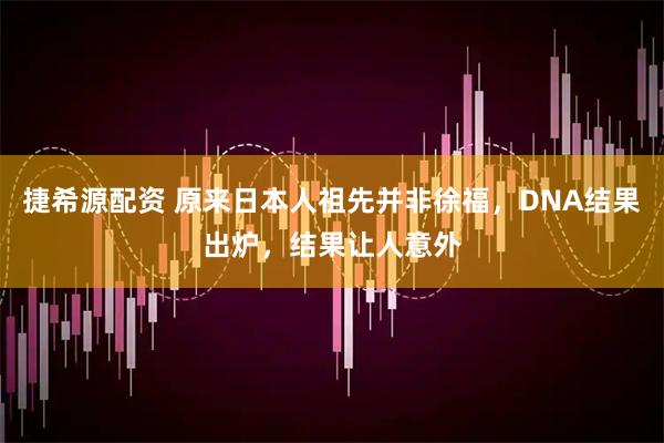 捷希源配资 原来日本人祖先并非徐福，DNA结果出炉，结果让人意外