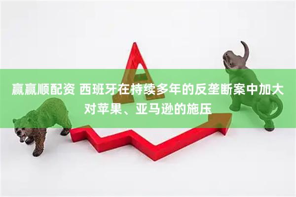 赢赢顺配资 西班牙在持续多年的反垄断案中加大对苹果、亚马逊的施压
