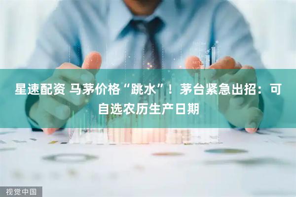 星速配资 马茅价格“跳水”！茅台紧急出招：可自选农历生产日期