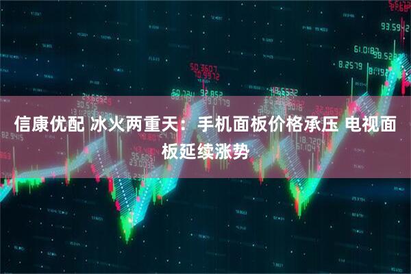 信康优配 冰火两重天：手机面板价格承压 电视面板延续涨势