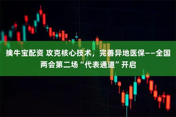 擒牛宝配资 攻克核心技术，完善异地医保——全国两会第二场“代表通道”开启