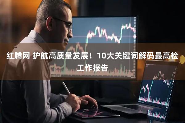 红腾网 护航高质量发展！10大关键词解码最高检工作报告