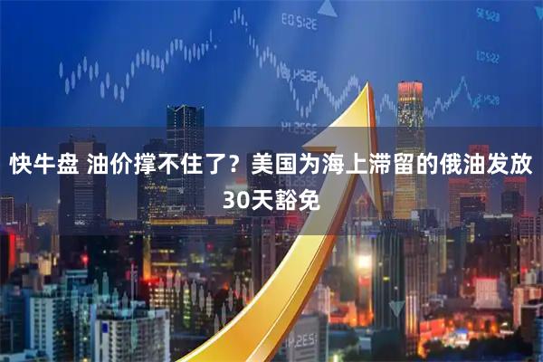 快牛盘 油价撑不住了？美国为海上滞留的俄油发放30天豁免