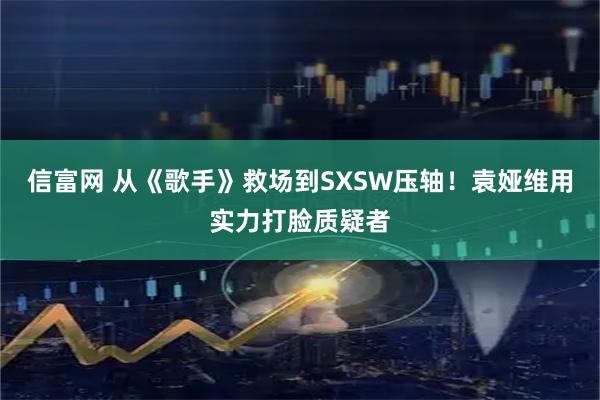 信富网 从《歌手》救场到SXSW压轴！袁娅维用实力打脸质疑者