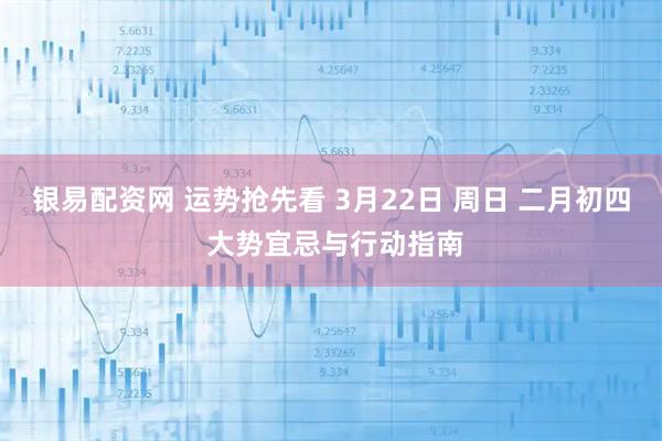 银易配资网 运势抢先看 3月22日 周日 二月初四 大势宜忌与行动指南