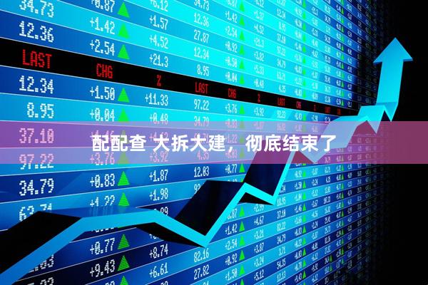 配配查 大拆大建，彻底结束了