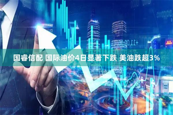 国睿信配 国际油价4日显著下跌 美油跌超3%