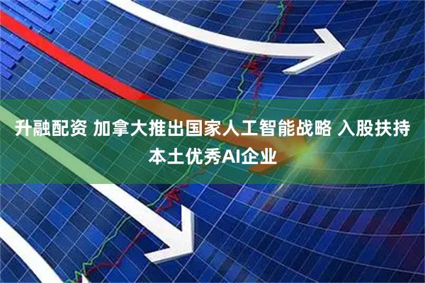 升融配资 加拿大推出国家人工智能战略 入股扶持本土优秀AI企业